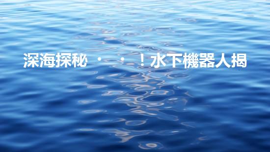 深海探秘！水下機器人揭開神秘海底世界的面紗